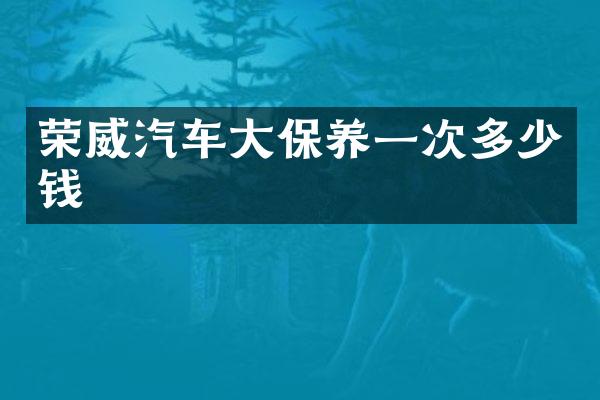 荣威汽车大保养一次多少钱