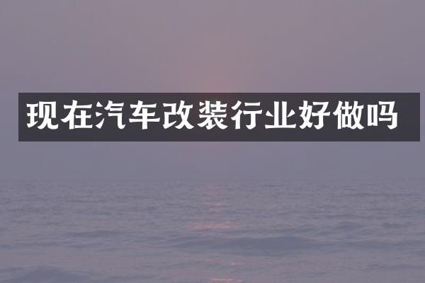 现在汽车改装行业好做吗