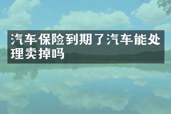 汽车保险到期了汽车能处理卖掉吗