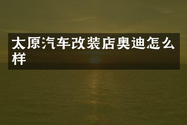 太原汽车改装店奥迪怎么样