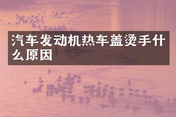 汽车发动机热车盖烫手什么原因