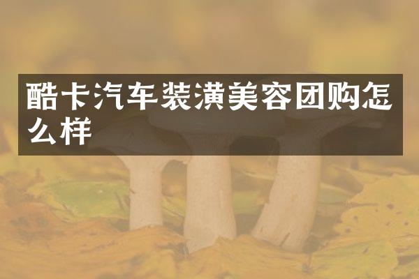 酷卡汽车装潢美容团购怎么样