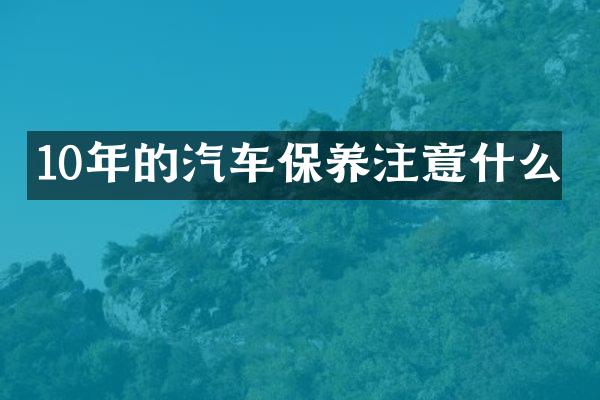 10年的汽车保养注意什么