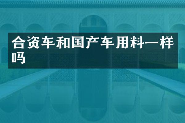 合资车和国产车用料一样吗