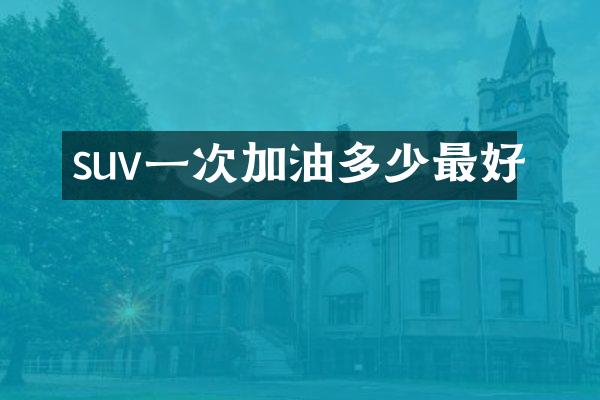 suv一次加油多少最好