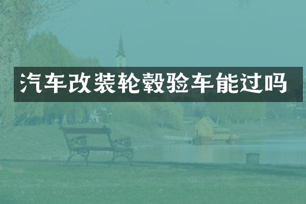 汽车改装轮毂验车能过吗