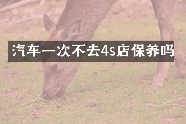 汽车一次不去4s店保养吗