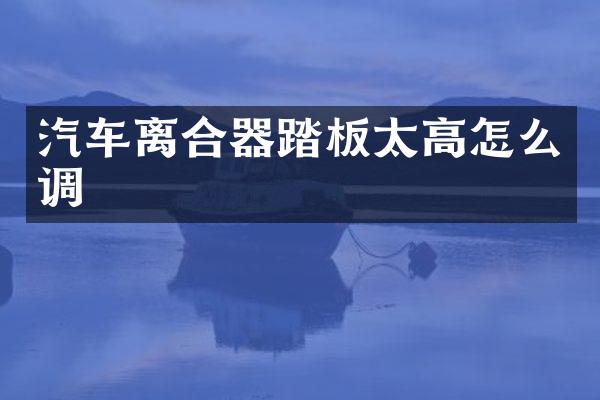汽车离合器踏板太高怎么调