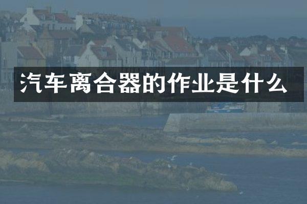 汽车离合器的作业是什么