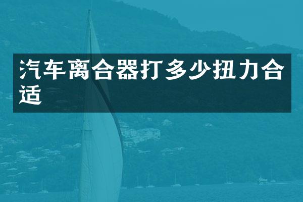 汽车离合器打多少扭力合适