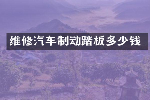 维修汽车制动踏板多少钱