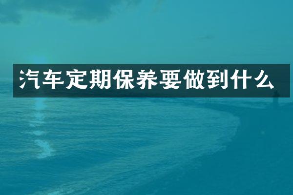 汽车定期保养要做到什么