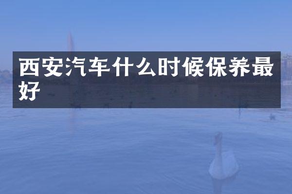 西安汽车什么时候保养最好