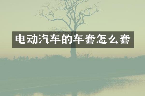 电动汽车的车套怎么套