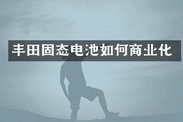 丰田固态电池如何商业化