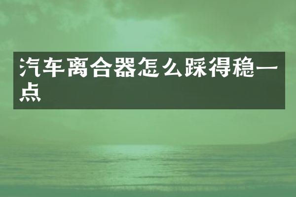汽车离合器怎么踩得稳一点