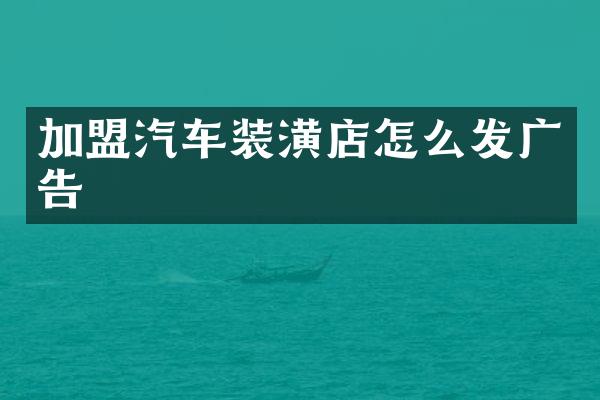 加盟汽车装潢店怎么发广告