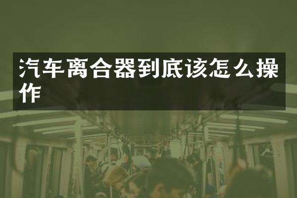 汽车离合器到底该怎么操作