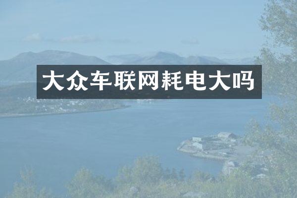 大众车联网耗电大吗
