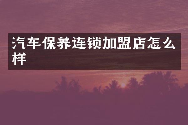 汽车保养连锁加盟店怎么样