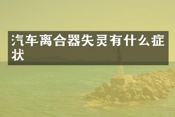 汽车离合器失灵有什么症状