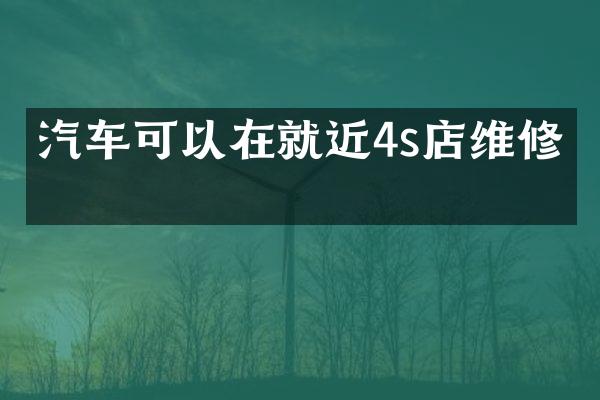 汽车可以在就近4s店维修吗