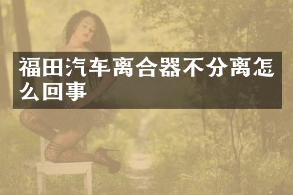 福田汽车离合器不分离怎么回事
