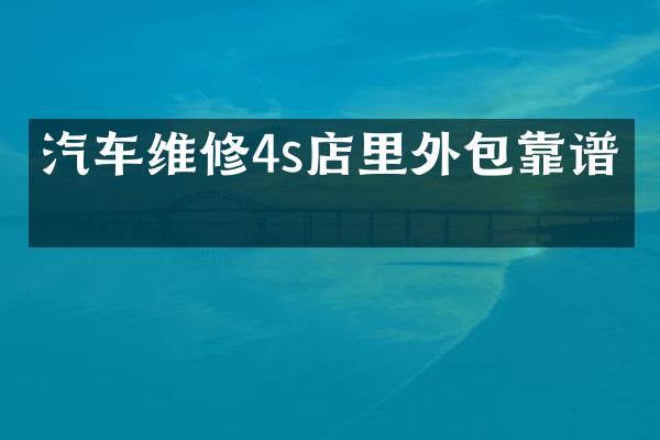 汽车维修4s店里外包靠谱吗