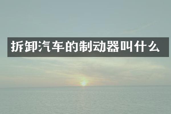 拆卸汽车的制动器叫什么