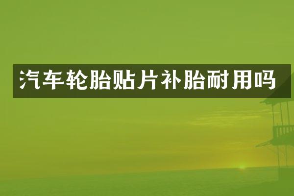 汽车轮胎贴片补胎耐用吗