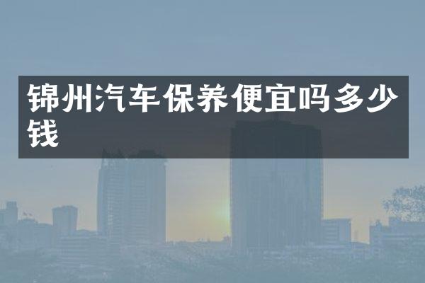 锦州汽车保养便宜吗多少钱