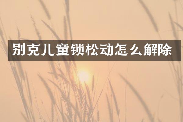 别克儿童锁松动怎么解除