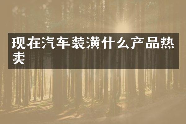 现在汽车装潢什么产品热卖
