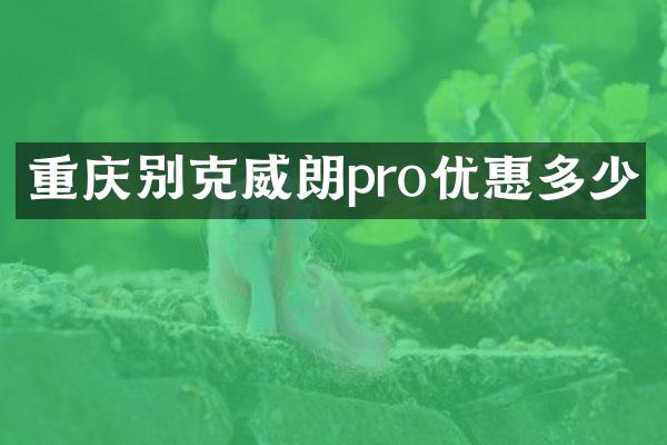 重庆别克威朗pro优惠多少