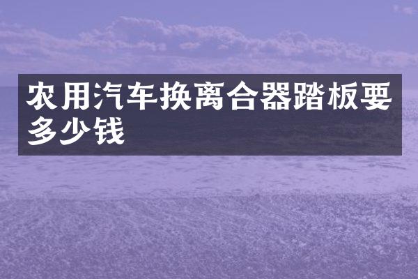 农用汽车换离合器踏板要多少钱