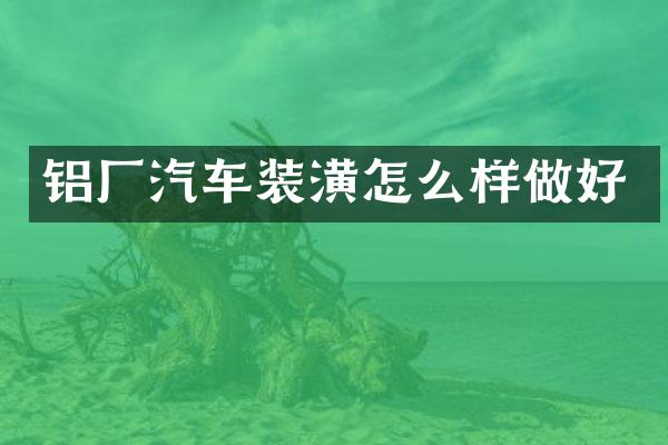 铝厂汽车装潢怎么样做好