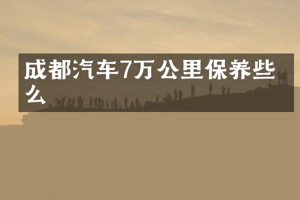 成都汽车7万公里保养些什么
