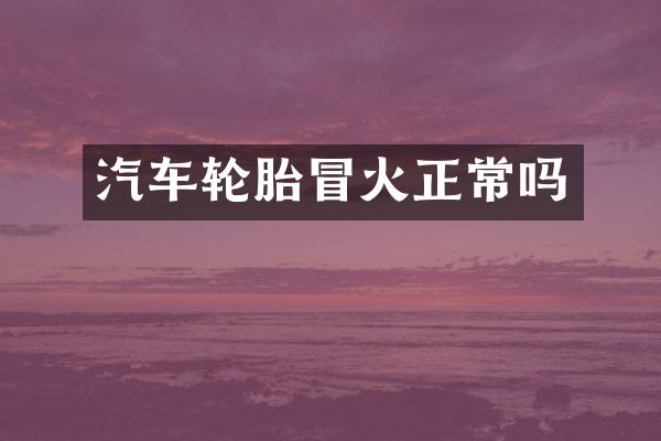 汽车轮胎冒火正常吗