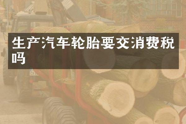 生产汽车轮胎要交消费税吗