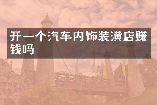 开一个汽车内饰装潢店赚钱吗