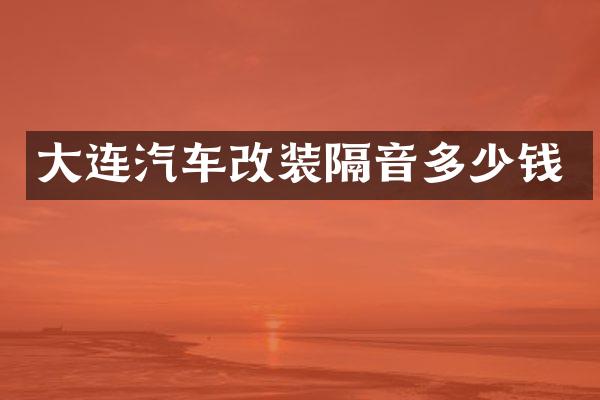 大连汽车改装隔音多少钱
