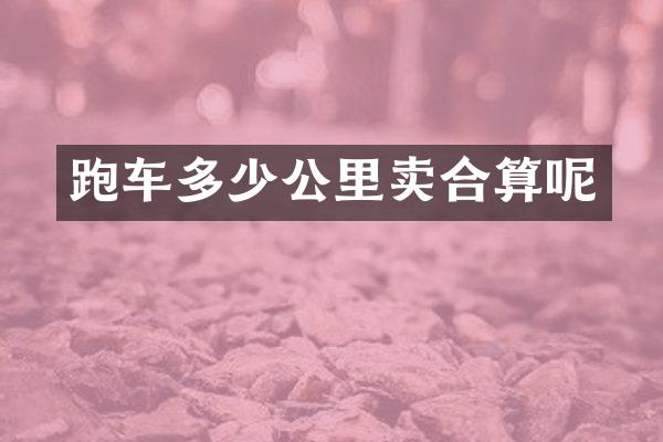 跑车多少公里卖合算呢