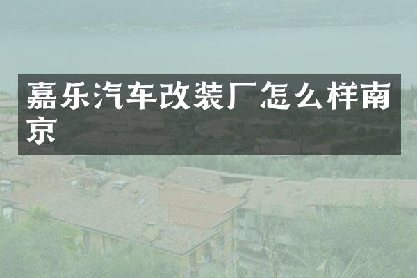 嘉乐汽车改装厂怎么样南京