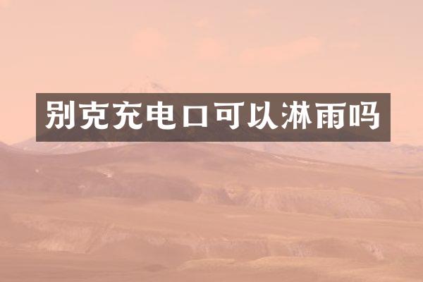 别克充电口可以淋雨吗