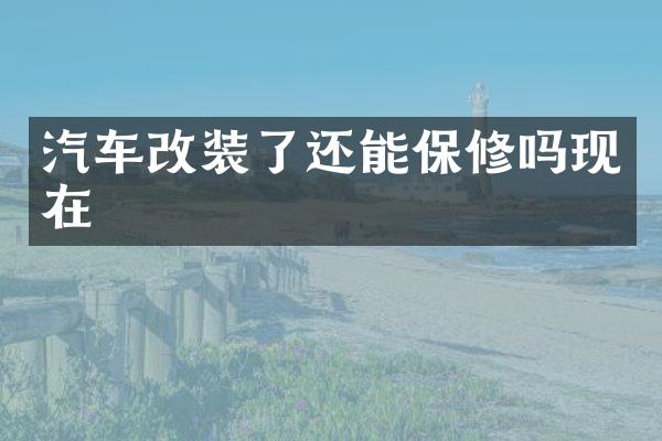 汽车改装了还能保修吗现在