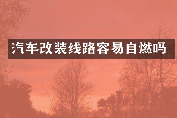 汽车改装线路容易自燃吗