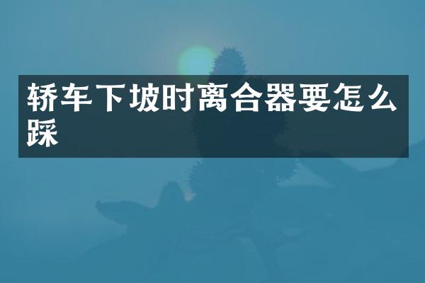 轿车下坡时离合器要怎么踩