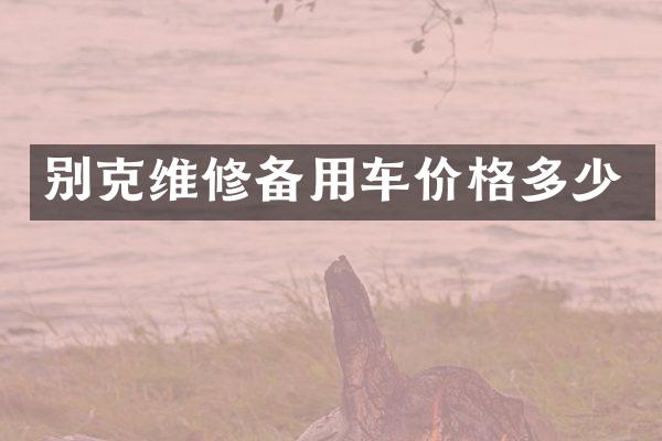 别克维修备用车价格多少