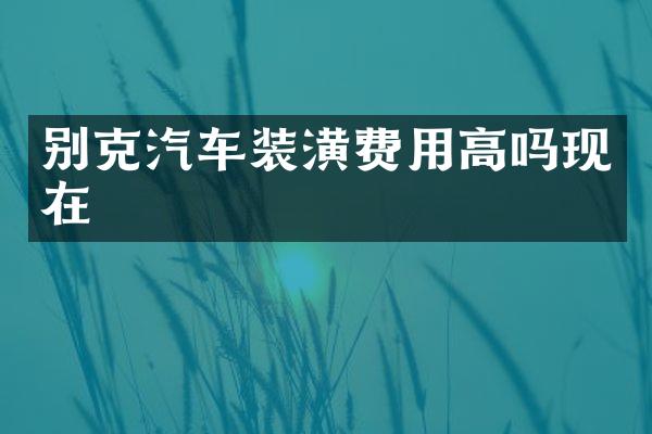 别克汽车装潢费用高吗现在
