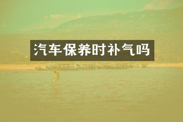 汽车保养时补气吗